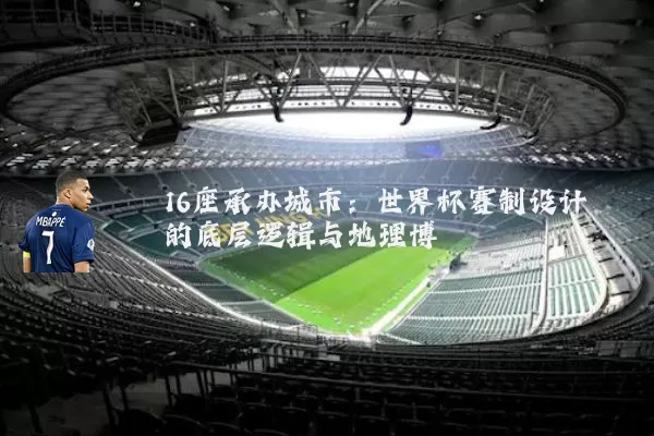 16座承办城市：世界杯赛制设计的底层逻辑与地理博弈