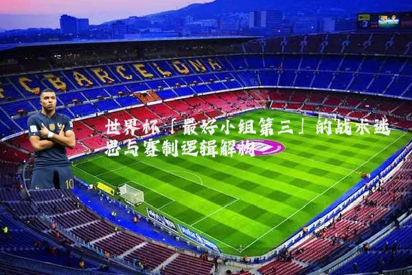 世界杯「最好小组第三」的战术迷思与赛制逻辑解构