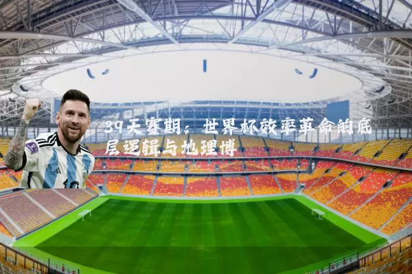 39天赛期：世界杯效率革命的底层逻辑与地理博弈
