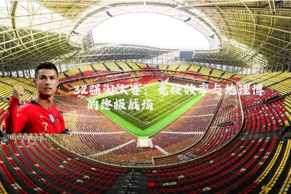 32强淘汰赛：竞技效率与地理博弈的终极战场
