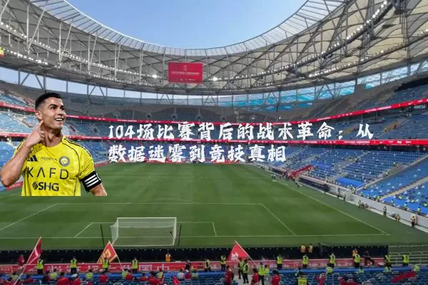 104场比赛背后的战术革命：从数据迷雾到竞技真相