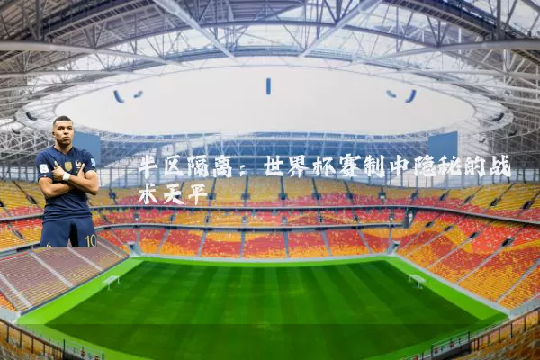 半区隔离：世界杯赛制中隐秘的战术天平