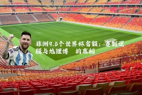 非洲9.5个世界杯名额:赛制逻辑与地理博弈的真相