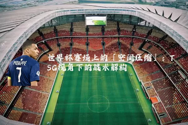 世界杯赛场上的「空间压缩」：TSG视角下的战术解构
