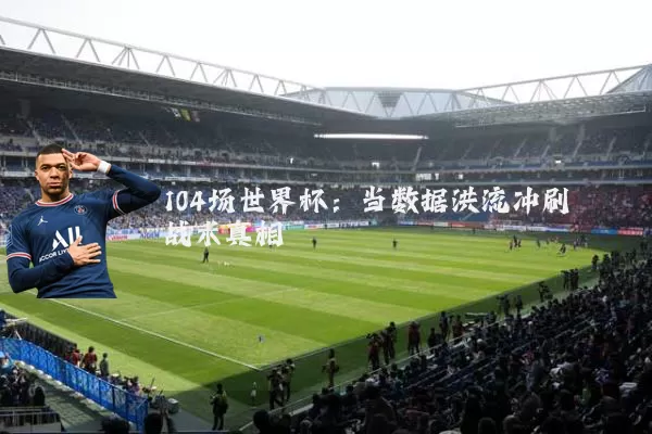 104场世界杯：当数据洪流冲刷战术真相