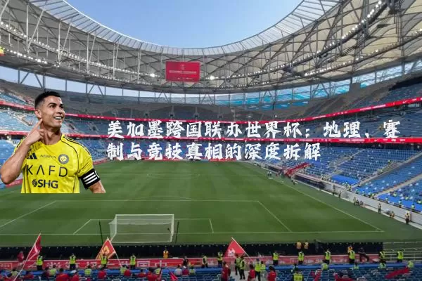 美加墨跨国联办世界杯:地理、赛制与竞技真相的深度拆解