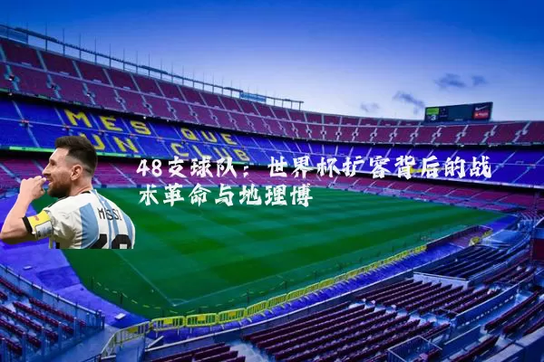 48支球队:世界杯扩容背后的战术革命与地理博弈