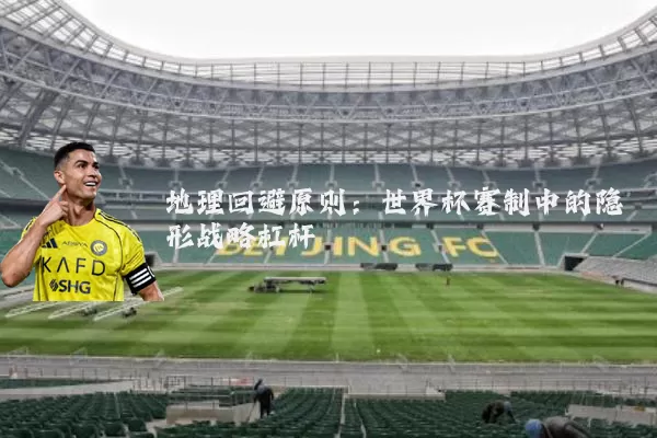 地理回避原则：世界杯赛制中的隐形战略杠杆