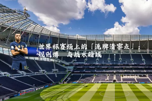 世界杯赛场上的「洗牌清零点」：规则博弈与战术暗线