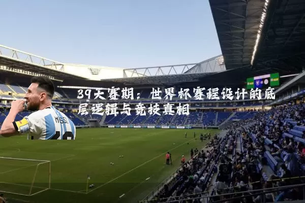 39天赛期:世界杯赛程设计的底层逻辑与竞技真相