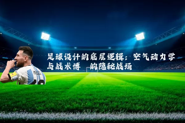 足球设计的底层逻辑：空气动力学与战术博弈的隐秘战场