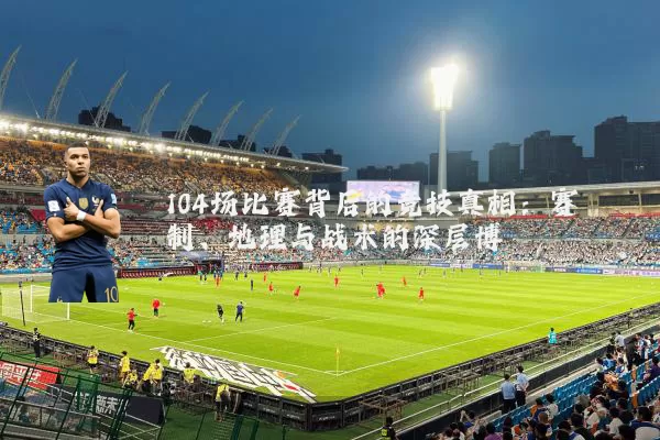 104场比赛背后的竞技真相:赛制、地理与战术的深层博弈
