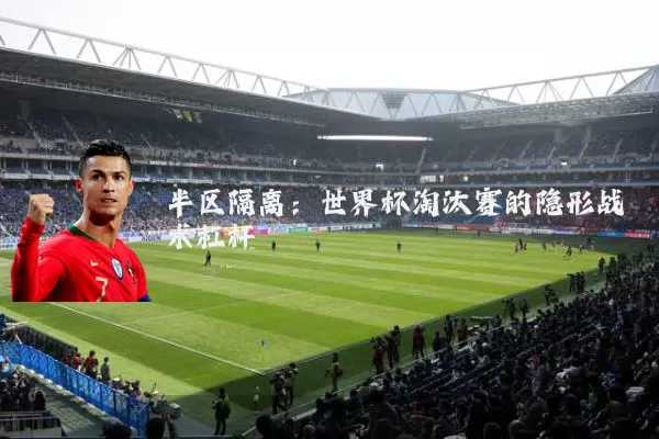 半区隔离:世界杯淘汰赛的隐形战术杠杆
