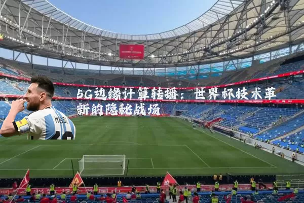 5G边缘计算转播：世界杯技术革新的隐秘战场